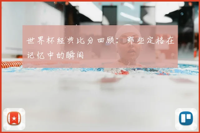 世界杯经典比分回顾：那些定格在记忆中的瞬间