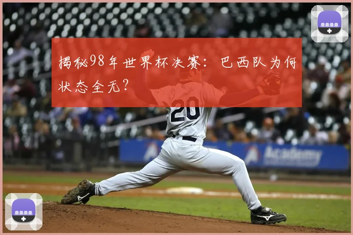 揭秘98年世界杯决赛：巴西队为何状态全无？