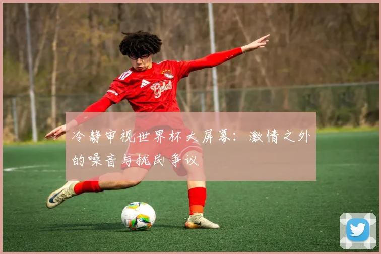 冷静审视世界杯大屏幕:激情之外的噪音与扰民争议
