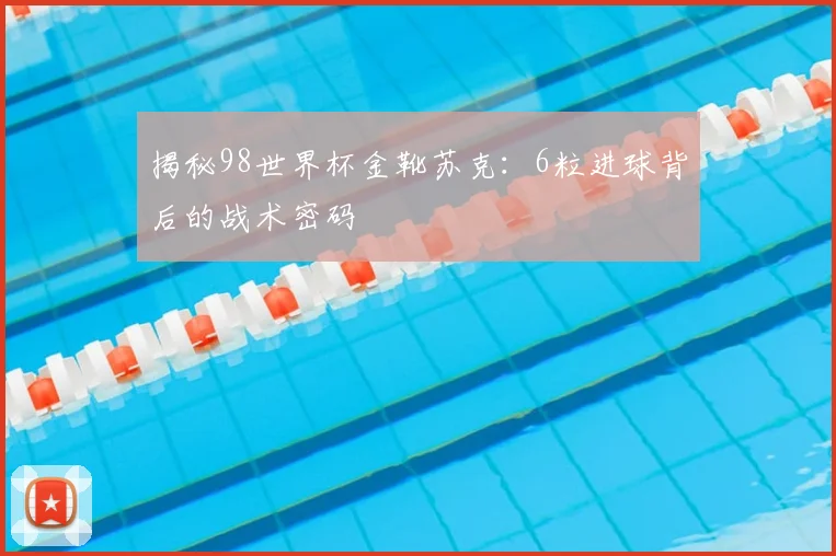 揭秘98世界杯金靴苏克：6粒进球背后的战术密码