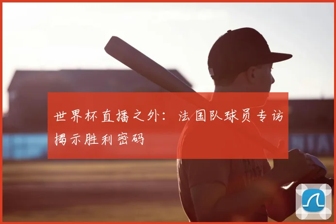 世界杯直播之外：法国队球员专访揭示胜利密码