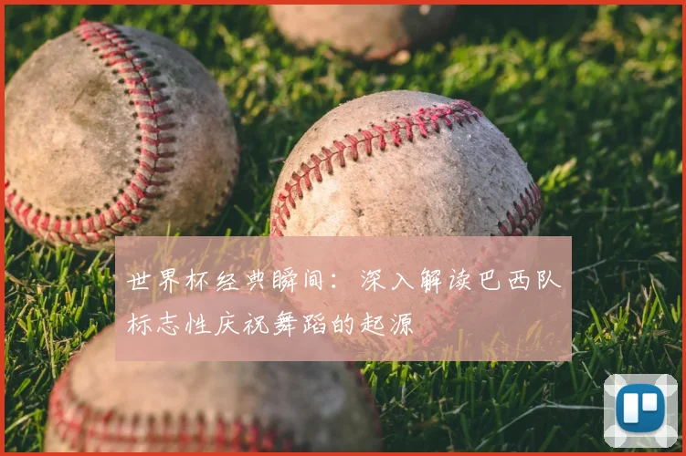 世界杯经典瞬间：深入解读巴西队标志性庆祝舞蹈的起源