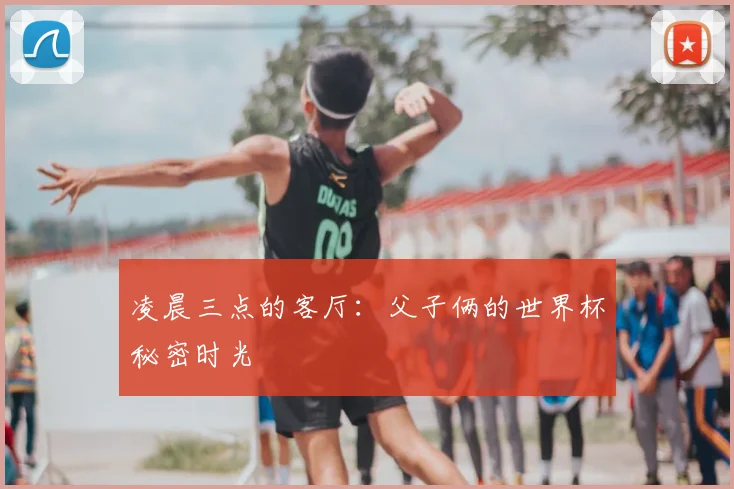 凌晨三点的客厅：父子俩的世界杯秘密时光