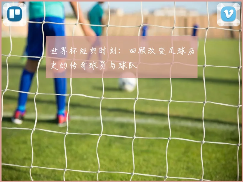 世界杯经典时刻：回顾改变足球历史的传奇球员与球队