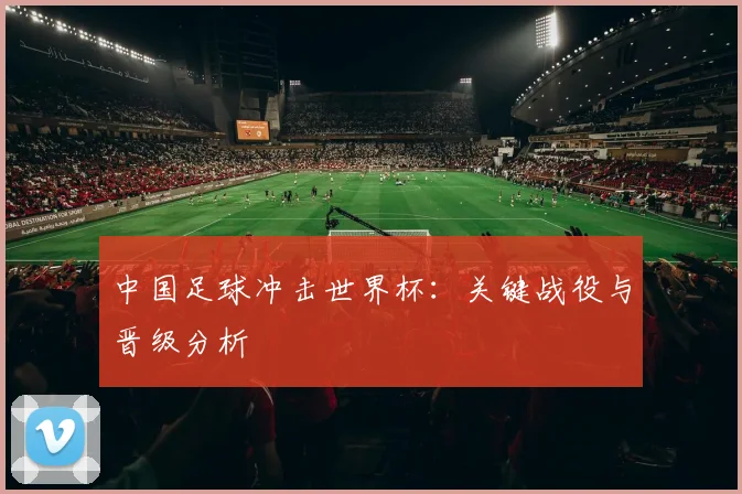 中国足球冲击世界杯：关键战役与晋级分析