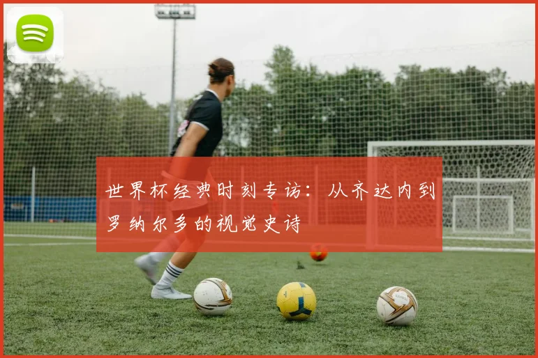 世界杯经典时刻专访:从齐达内到罗纳尔多的视觉史诗