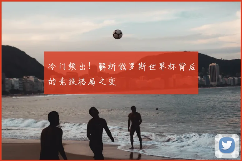 冷门频出!解析俄罗斯世界杯背后的竞技格局之变