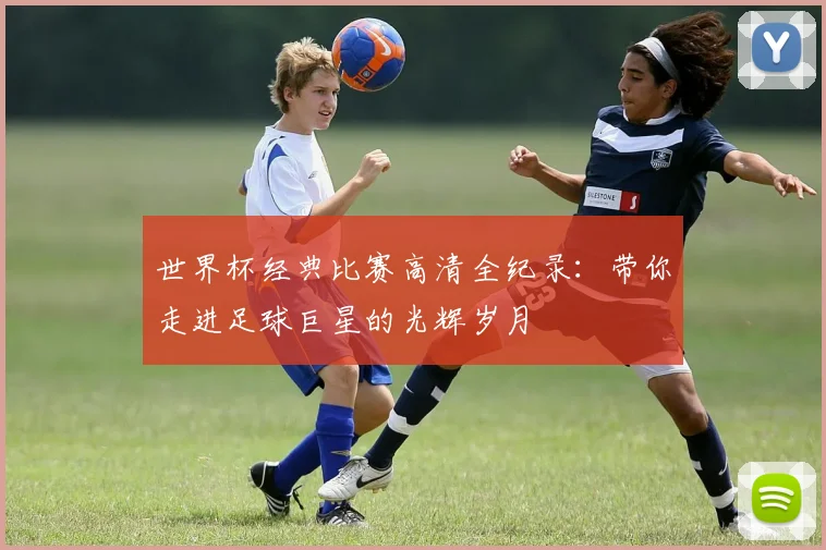 世界杯经典比赛高清全纪录：带你走进足球巨星的光辉岁月