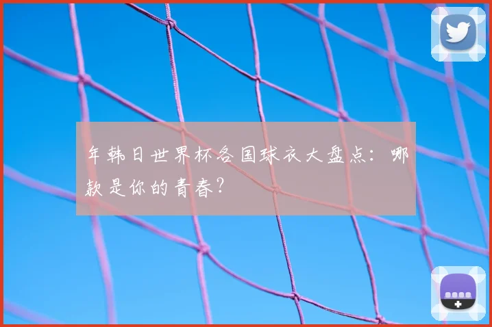 年韩日世界杯各国球衣大盘点：哪款是你的青春？