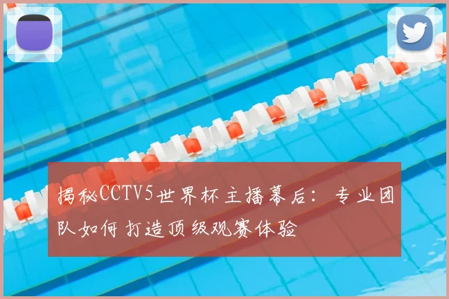揭秘CCTV5世界杯主播幕后：专业团队如何打造顶级观赛体验