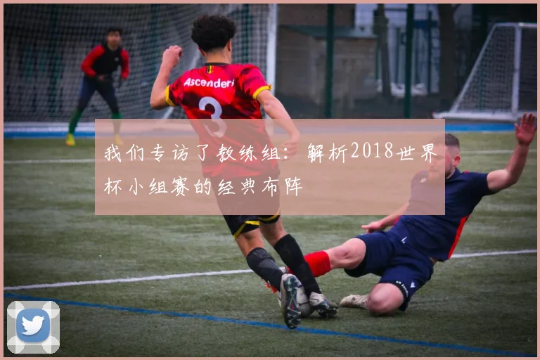 我们专访了教练组：解析2018世界杯小组赛的经典布阵