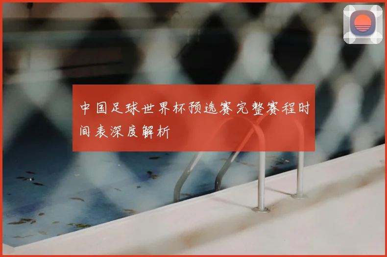 中国足球世界杯预选赛完整赛程时间表深度解析