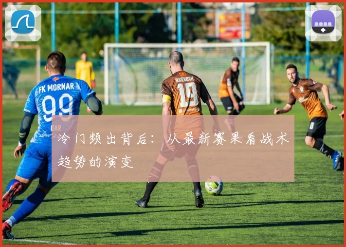冷门频出背后:从最新赛果看战术趋势的演变