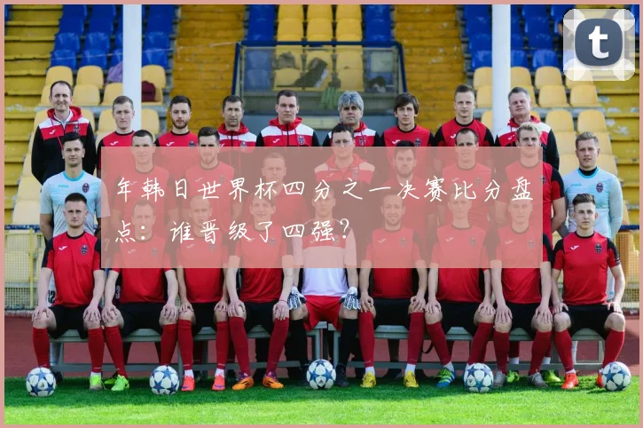 年韩日世界杯四分之一决赛比分盘点:谁晋级了四强?