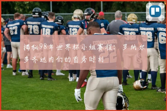 揭秘98年世界杯小组赛程：罗纳尔多齐达内们的首秀时刻
