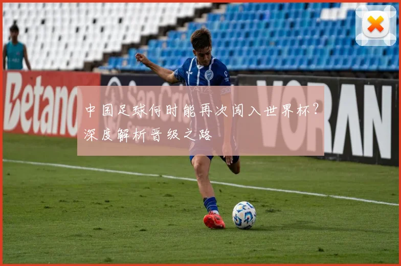 中国足球何时能再次闯入世界杯？深度解析晋级之路