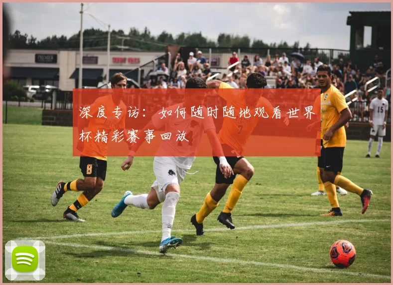 深度专访:如何随时随地观看世界杯精彩赛事回放