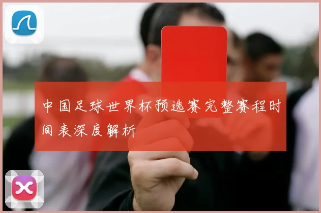 中国足球世界杯预选赛完整赛程时间表深度解析