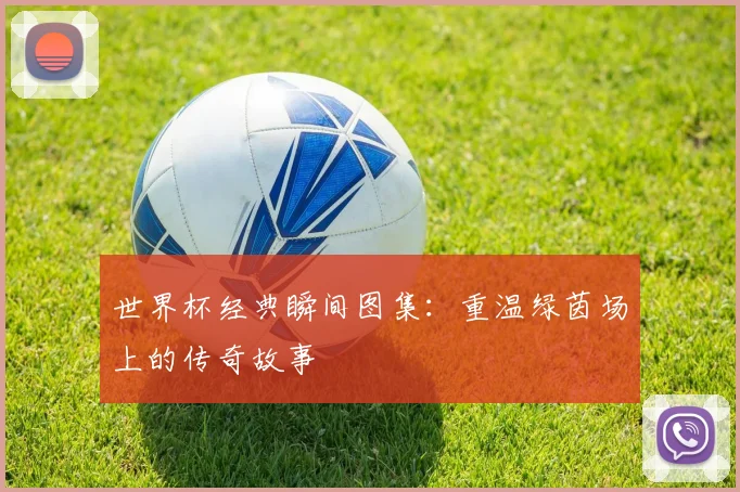 世界杯经典瞬间图集：重温绿茵场上的传奇故事