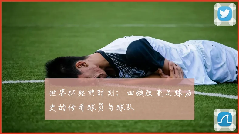 世界杯经典时刻:回顾改变足球历史的传奇球员与球队