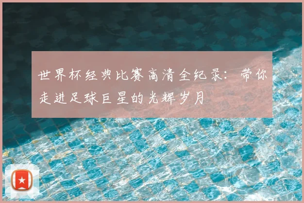 世界杯经典比赛高清全纪录:带你走进足球巨星的光辉岁月