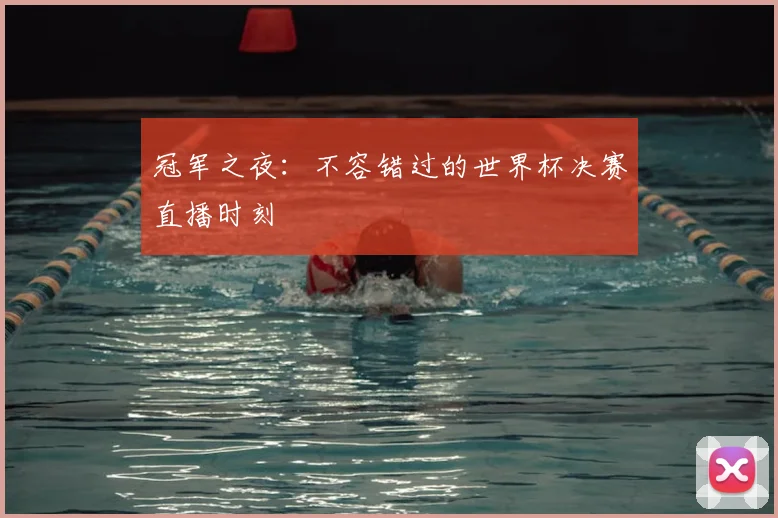 冠军之夜:不容错过的世界杯决赛直播时刻