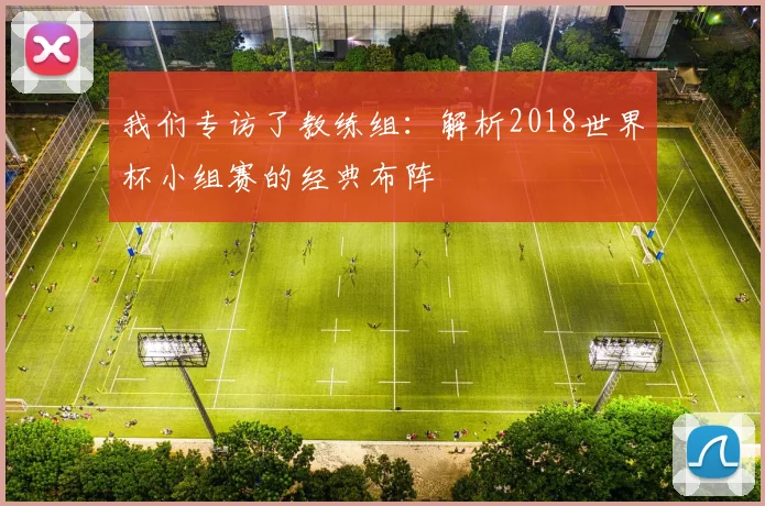 我们专访了教练组：解析2018世界杯小组赛的经典布阵