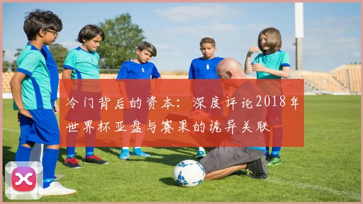 冷门背后的资本:深度评论2018年世界杯亚盘与赛果的诡异关联