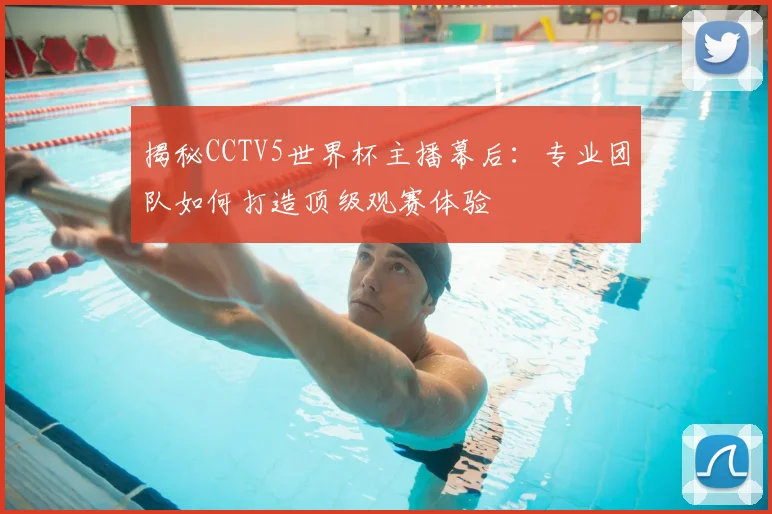 揭秘CCTV5世界杯主播幕后：专业团队如何打造顶级观赛体验