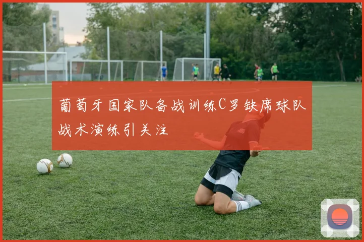 葡萄牙国家队备战训练C罗缺席球队战术演练引关注